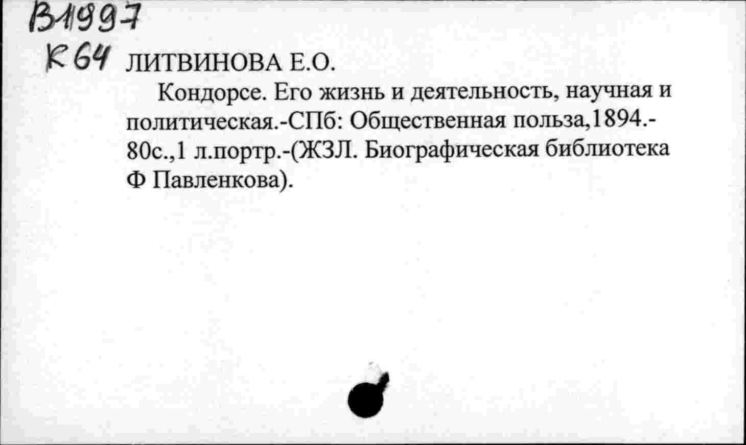 ﻿К'6е/ ЛИТВИНОВА Е.О.
Кондорсе. Его жизнь и деятельность, научная и политическая.-СПб: Общественная польза, 1894.-80с., 1 л.портр.-(ЖЗЛ. Биографическая библиотека Ф Павленкова).